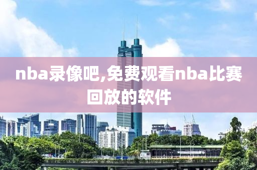 nba录像吧,免费观看nba比赛回放的软件